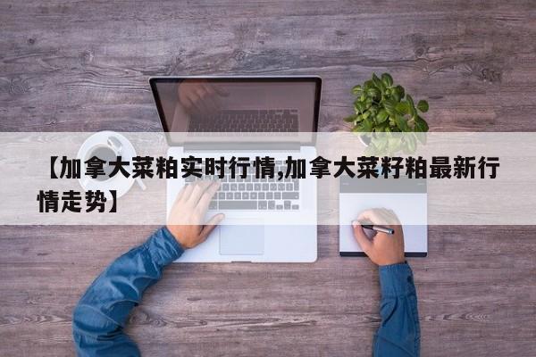 【加拿大菜粕实时行情,加拿大菜籽粕最新行情走势】