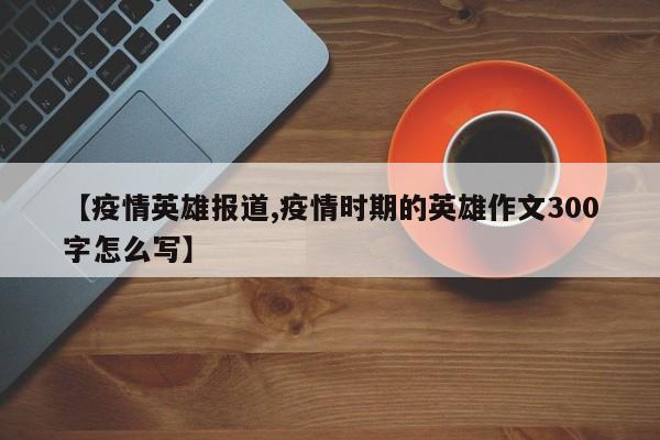 【疫情英雄报道,疫情时期的英雄作文300字怎么写】