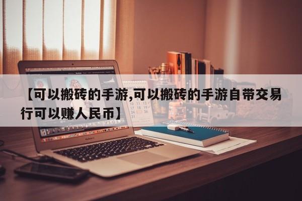 【可以搬砖的手游,可以搬砖的手游自带交易行可以赚人民币】