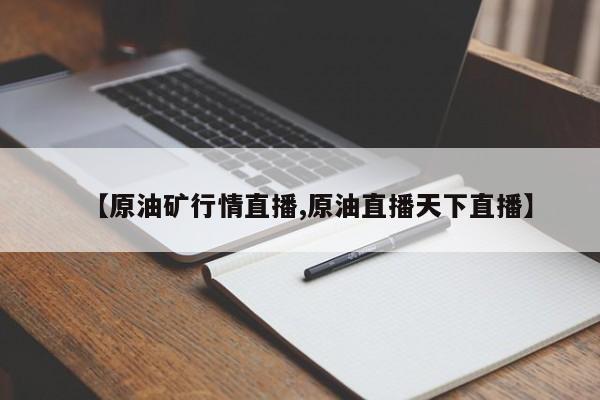 【原油矿行情直播,原油直播天下直播】