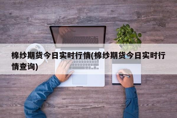 棉纱期货今日实时行情(棉纱期货今日实时行情查询)