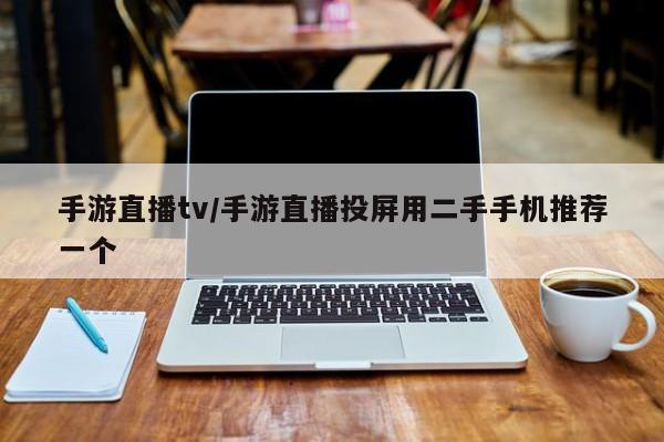 手游直播tv/手游直播投屏用二手手机推荐一个