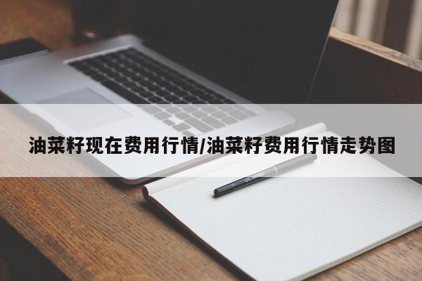 油菜籽现在费用行情/油菜籽费用行情走势图