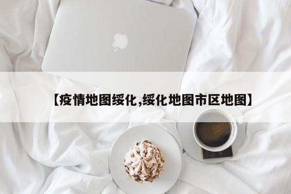 【疫情地图绥化,绥化地图市区地图】