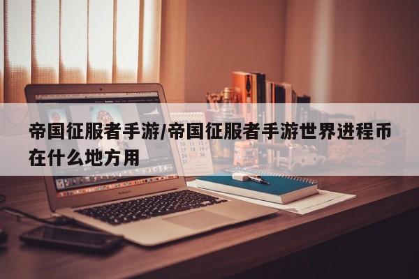 帝国征服者手游/帝国征服者手游世界进程币在什么地方用