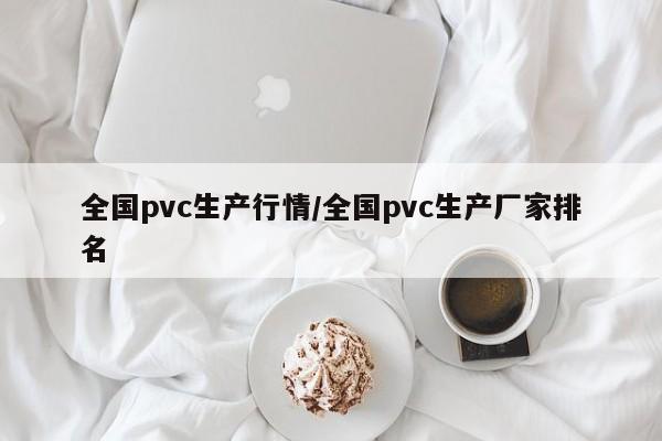 全国pvc生产行情/全国pvc生产厂家排名