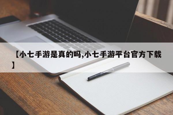 【小七手游是真的吗,小七手游平台官方下载】
