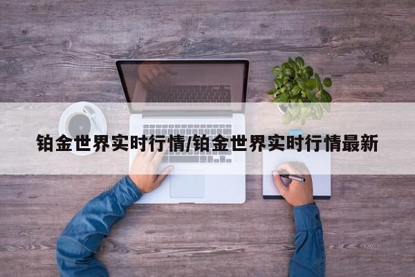 铂金世界实时行情/铂金世界实时行情最新
