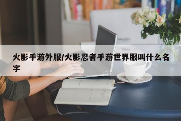 火影手游外服/火影忍者手游世界服叫什么名字