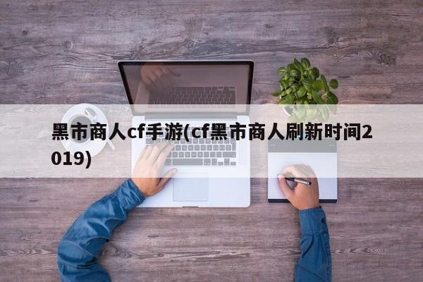黑市商人cf手游(cf黑市商人刷新时间2019)