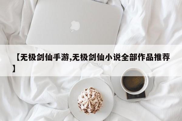 【无极剑仙手游,无极剑仙小说全部作品推荐】