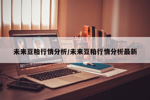未来豆粕行情分析/未来豆粕行情分析最新
