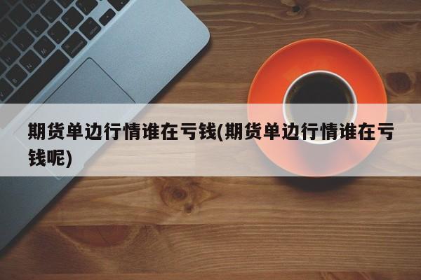 期货单边行情谁在亏钱(期货单边行情谁在亏钱呢)