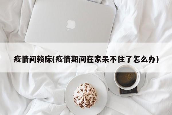 疫情间赖床(疫情期间在家呆不住了怎么办)