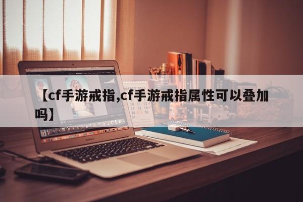 【cf手游戒指,cf手游戒指属性可以叠加吗】