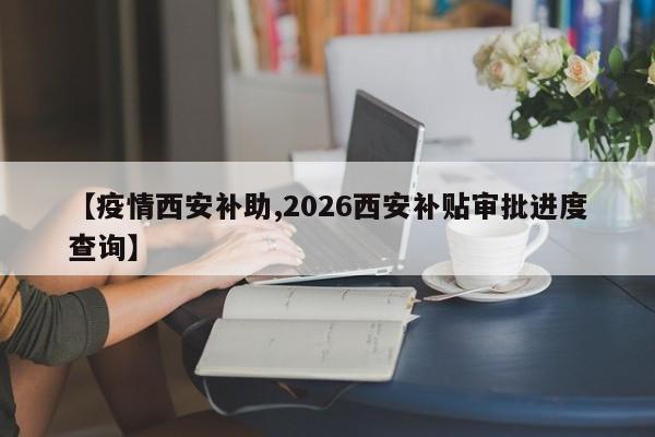 【疫情西安补助,2026西安补贴审批进度查询】