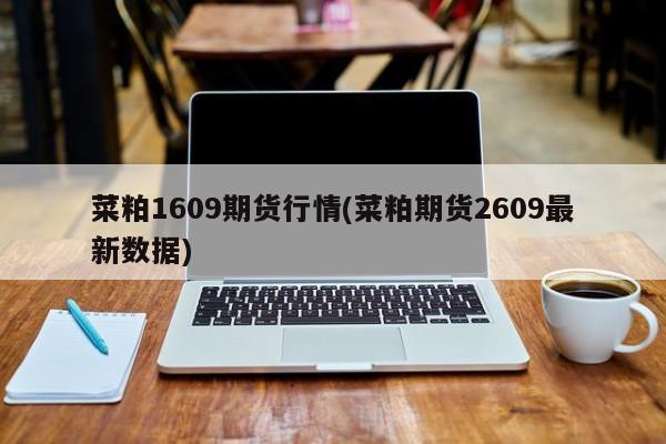 菜粕1609期货行情(菜粕期货2609最新数据)