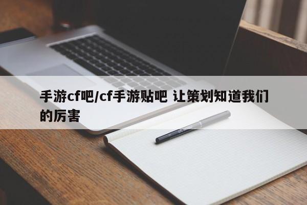 手游cf吧/cf手游贴吧 让策划知道我们的厉害