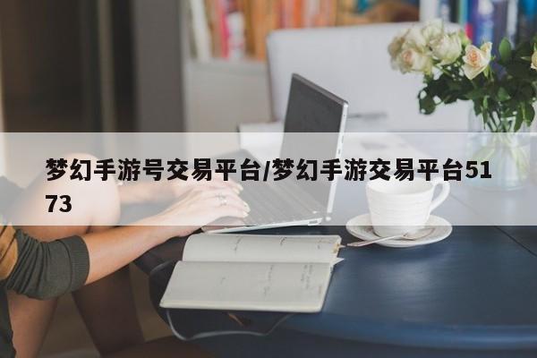 梦幻手游号交易平台/梦幻手游交易平台5173