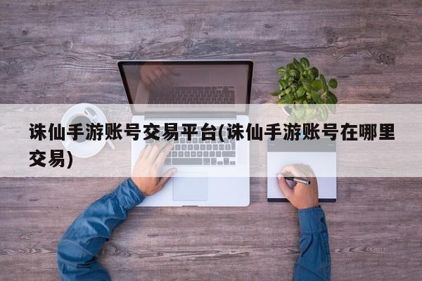 诛仙手游账号交易平台(诛仙手游账号在哪里交易)