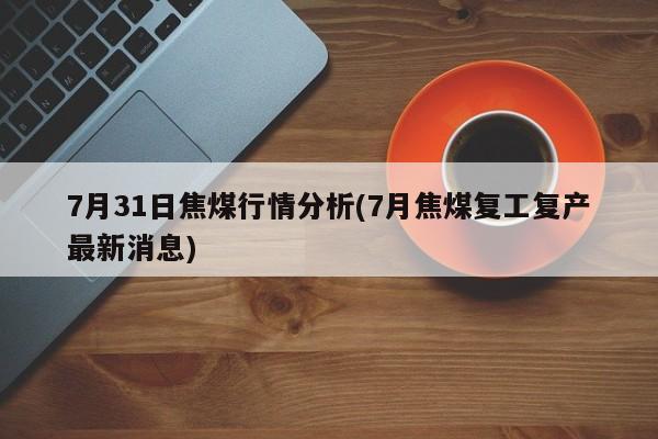 7月31日焦煤行情分析(7月焦煤复工复产最新消息)