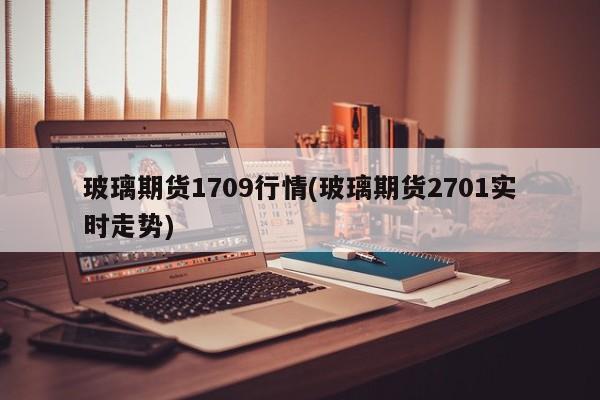 玻璃期货1709行情(玻璃期货2701实时走势)