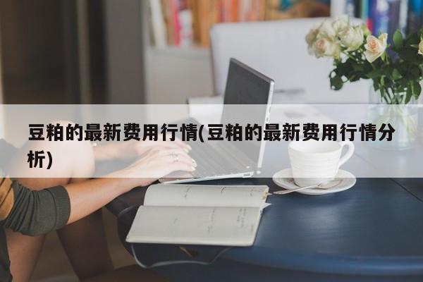 豆粕的最新费用行情(豆粕的最新费用行情分析)