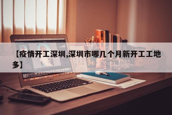 【疫情开工深圳,深圳市哪几个月新开工工地多】