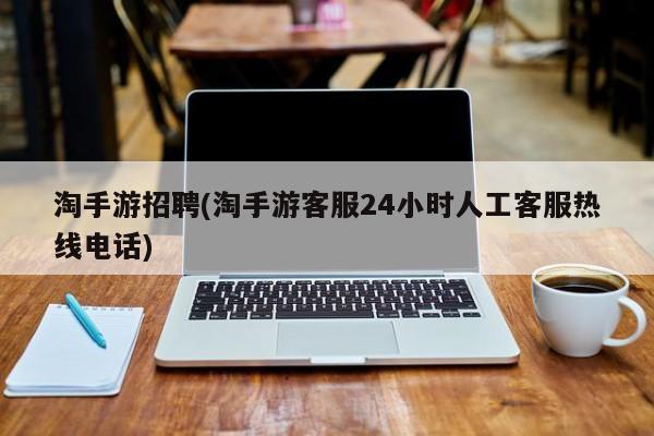 淘手游招聘(淘手游客服24小时人工客服热线电话)