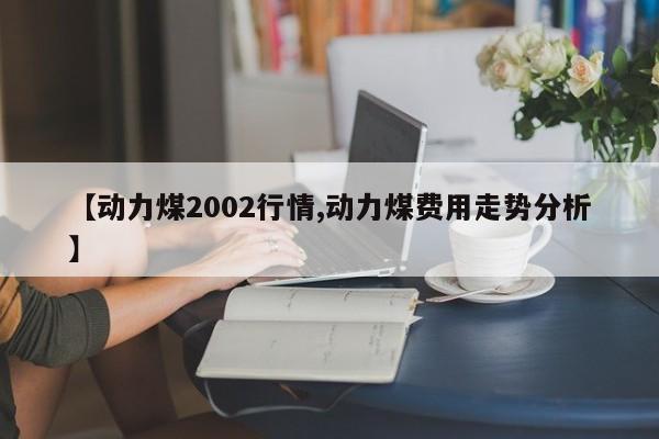 【动力煤2002行情,动力煤费用走势分析】