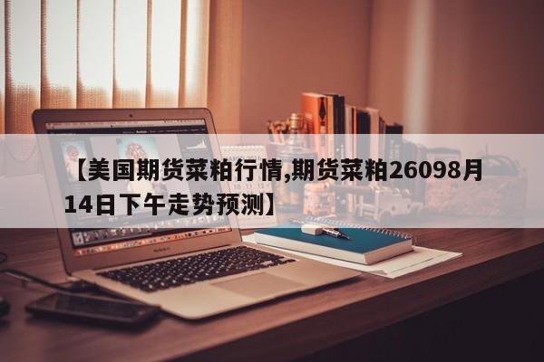 【美国期货菜粕行情,期货菜粕26098月14日下午走势预测】