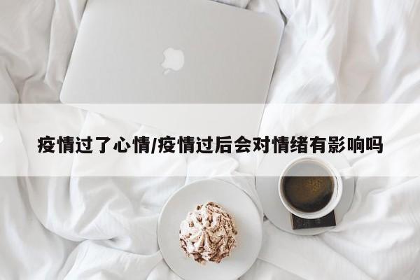 疫情过了心情/疫情过后会对情绪有影响吗