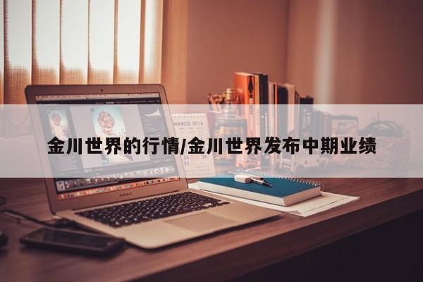 金川世界的行情/金川世界发布中期业绩