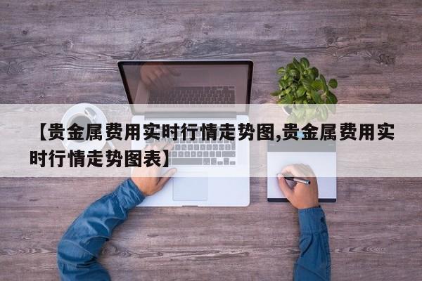 【贵金属费用实时行情走势图,贵金属费用实时行情走势图表】
