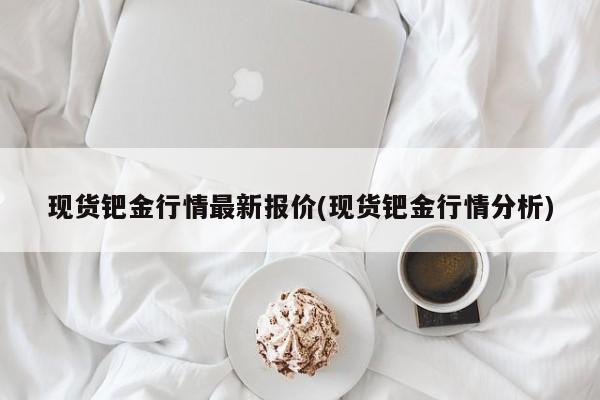 现货钯金行情最新报价(现货钯金行情分析)