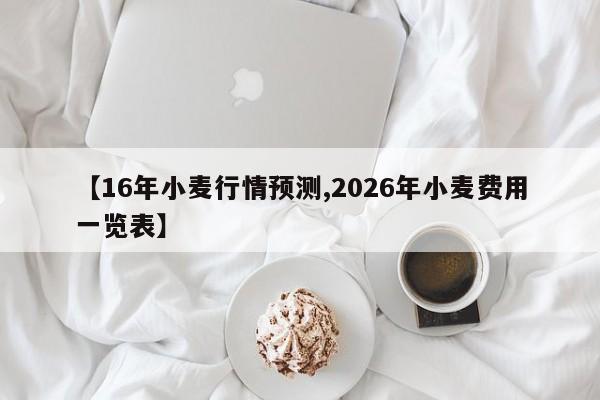 【16年小麦行情预测,2026年小麦费用一览表】