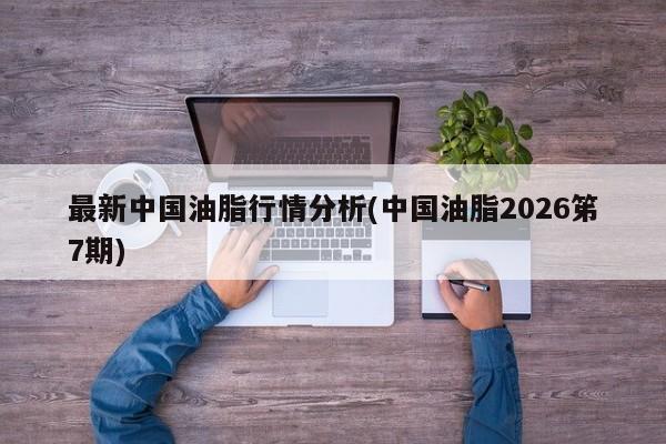 最新中国油脂行情分析(中国油脂2026笫7期)