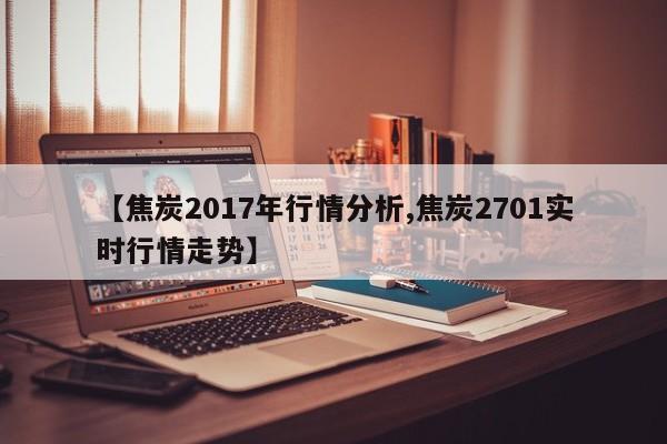 【焦炭2017年行情分析,焦炭2701实时行情走势】