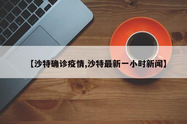 【沙特确诊疫情,沙特最新一小时新闻】