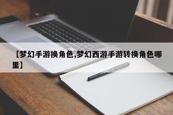 【梦幻手游换角色,梦幻西游手游转换角色哪里】