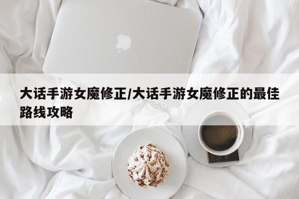 大话手游女魔修正/大话手游女魔修正的最佳路线攻略