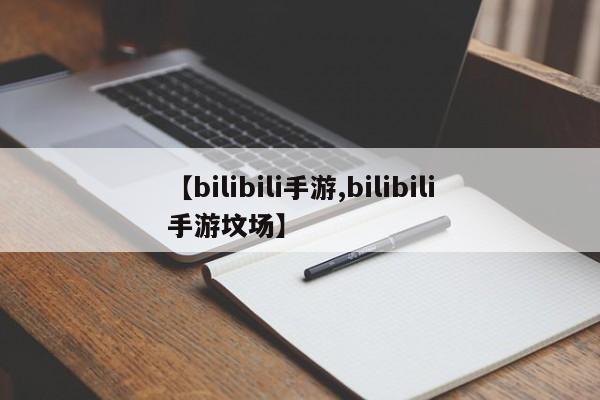 【bilibili手游,bilibili手游坟场】
