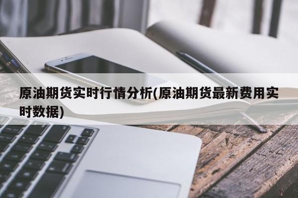 原油期货实时行情分析(原油期货最新费用实时数据)