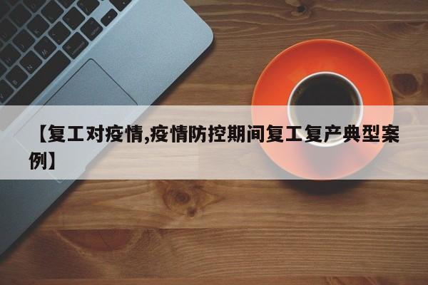 【复工对疫情,疫情防控期间复工复产典型案例】