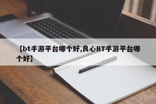 【bt手游平台哪个好,良心BT手游平台哪个好】