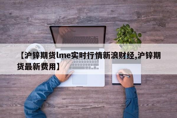 【沪锌期货lme实时行情新浪财经,沪锌期货最新费用】