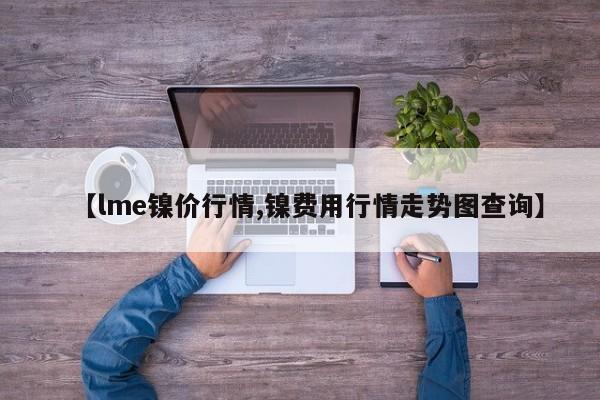 【lme镍价行情,镍费用行情走势图查询】