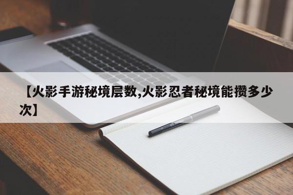【火影手游秘境层数,火影忍者秘境能攒多少次】