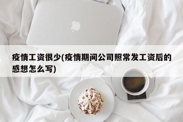 疫情工资很少(疫情期间公司照常发工资后的感想怎么写)