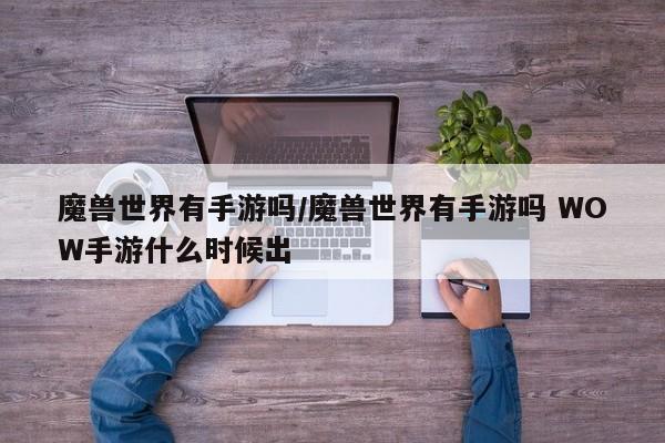 魔兽世界有手游吗/魔兽世界有手游吗 WOW手游什么时候出
